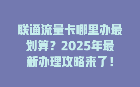 联通流量卡哪里办最划算？2025年最新办理攻略来了！