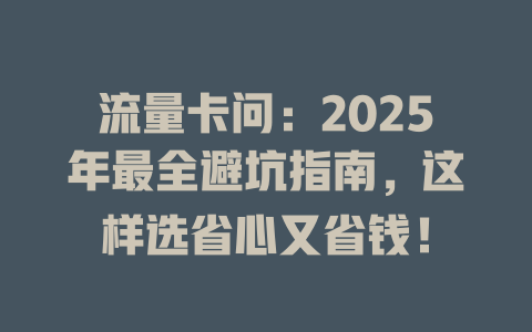 流量卡问：2025年最全避坑指南，这样选省心又省钱！