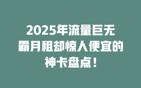 2025年流量巨无霸月租却惊人便宜的神卡盘点！