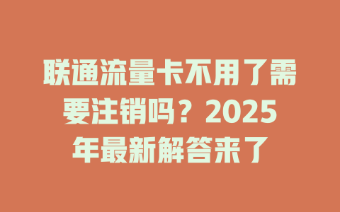 联通流量卡不用了需要注销吗？2025年最新解答来了