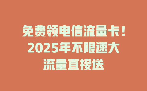 免费领电信流量卡！2025年不限速大流量直接送