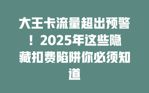 大王卡流量超出预警！2025年这些隐藏扣费陷阱你必须知道