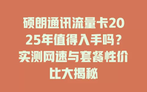 硕朗通讯流量卡2025年值得入手吗？实测网速与套餐性价比大揭秘