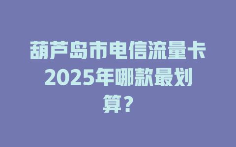 葫芦岛市电信流量卡2025年哪款最划算？