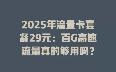 2025年流量卡套餐29元：百G高速流量真的够用吗？