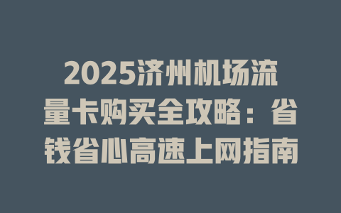 2025济州机场流量卡购买全攻略：省钱省心高速上网指南