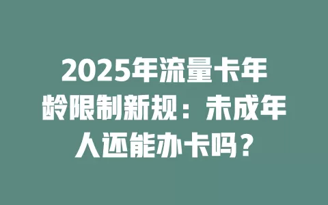 2025年流量卡年龄限制新规：未成年人还能办卡吗？