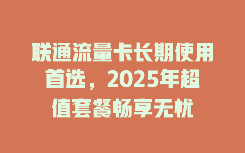 联通流量卡长期使用首选，2025年超值套餐畅享无忧