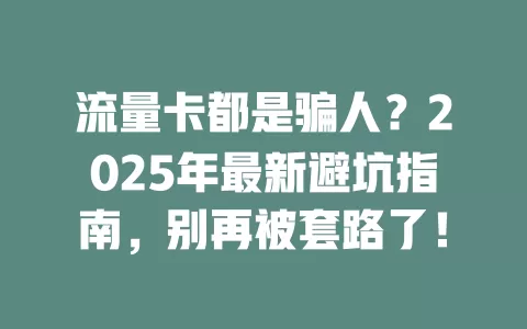 流量卡都是骗人？2025年最新避坑指南，别再被套路了！