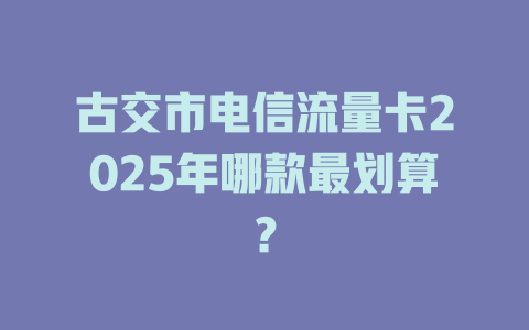 古交市电信流量卡2025年哪款最划算？
