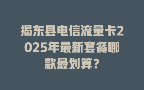 揭东县电信流量卡2025年最新套餐哪款最划算？