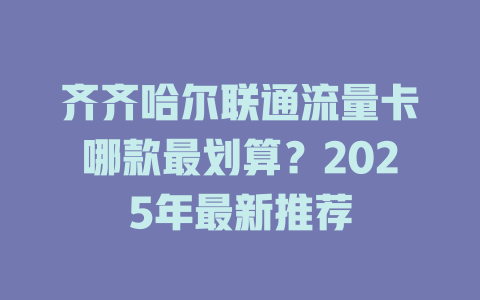 齐齐哈尔联通流量卡哪款最划算？2025年最新推荐
