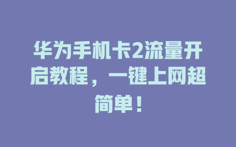 华为手机卡2流量开启教程，一键上网超简单！