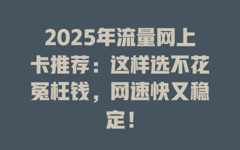 2025年流量网上卡推荐：这样选不花冤枉钱，网速快又稳定！