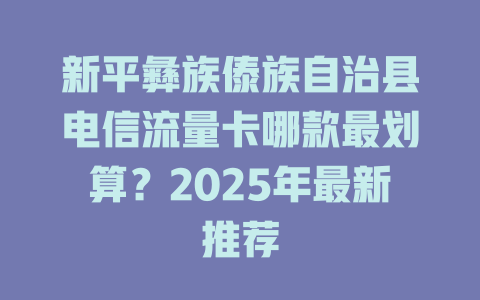 新平彝族傣族自治县电信流量卡哪款最划算？2025年最新推荐