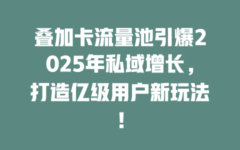 叠加卡流量池引爆2025年私域增长，打造亿级用户新玩法！