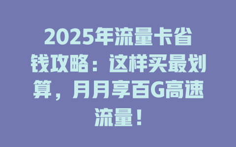 2025年流量卡省钱攻略：这样买最划算，月月享百G高速流量！