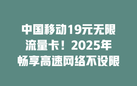 中国移动19元无限流量卡！2025年畅享高速网络不设限