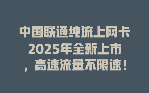中国联通纯流上网卡2025年全新上市，高速流量不限速！