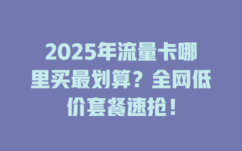2025年流量卡哪里买最划算？全网低价套餐速抢！