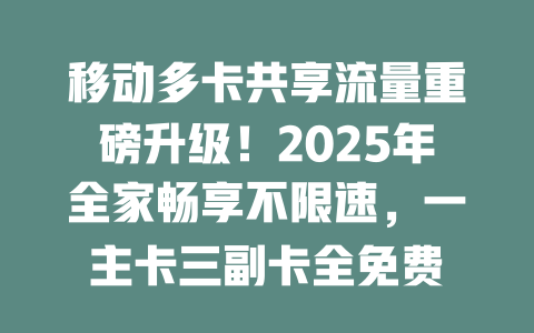移动多卡共享流量重磅升级！2025年全家畅享不限速，一主卡三副卡全免费
