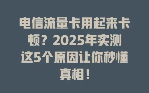 电信流量卡用起来卡顿？2025年实测这5个原因让你秒懂真相！