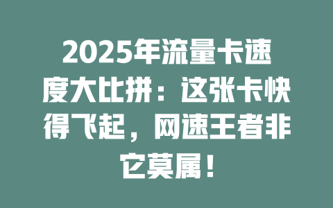 2025年流量卡速度大比拼：这张卡快得飞起，网速王者非它莫属！
