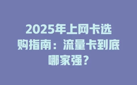 2025年上网卡选购指南：流量卡到底哪家强？