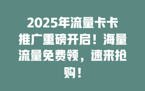 2025年流量卡卡推广重磅开启！海量流量免费领，速来抢购！