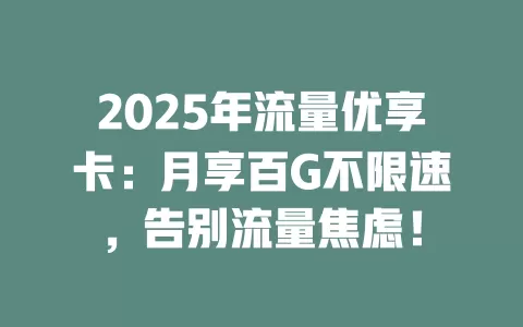 2025年流量优享卡：月享百G不限速，告别流量焦虑！