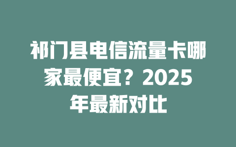 祁门县电信流量卡哪家最便宜？2025年最新对比