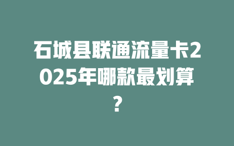 石城县联通流量卡2025年哪款最划算？