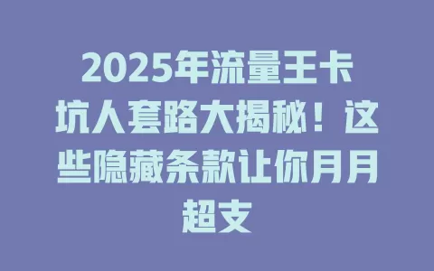 2025年流量王卡坑人套路大揭秘！这些隐藏条款让你月月超支