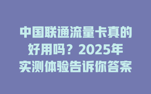 中国联通流量卡真的好用吗？2025年实测体验告诉你答案