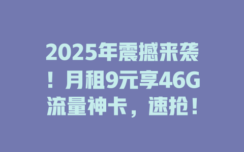 2025年震撼来袭！月租9元享46G流量神卡，速抢！