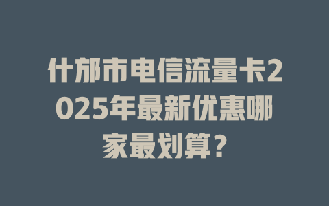 什邡市电信流量卡2025年最新优惠哪家最划算？
