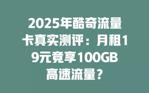 2025年酷奇流量卡真实测评：月租19元竟享100GB高速流量？