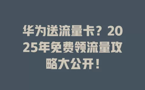 华为送流量卡？2025年免费领流量攻略大公开！