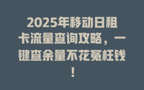 2025年移动日租卡流量查询攻略，一键查余量不花冤枉钱！