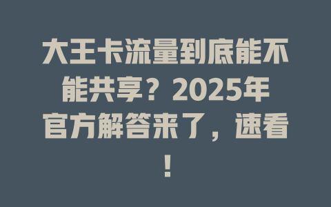 大王卡流量到底能不能共享？2025年官方解答来了，速看！