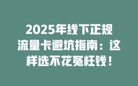 2025年线下正规流量卡避坑指南：这样选不花冤枉钱！