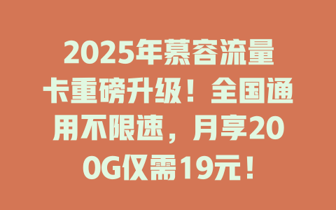 2025年慕容流量卡重磅升级！全国通用不限速，月享200G仅需19元！