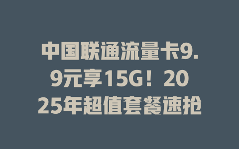 中国联通流量卡9.9元享15G！2025年超值套餐速抢
