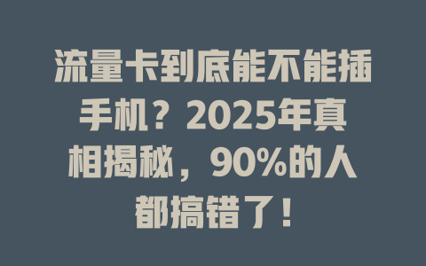流量卡到底能不能插手机？2025年真相揭秘，90%的人都搞错了！