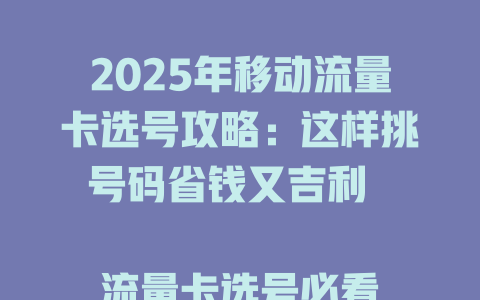 2025年移动流量卡选号攻略：这样挑号码省钱又吉利  

流量卡选号必看！