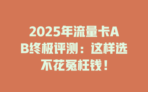 2025年流量卡AB终极评测：这样选不花冤枉钱！