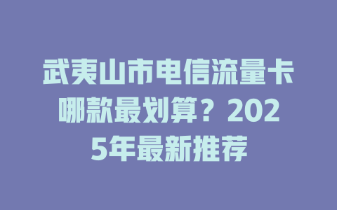 武夷山市电信流量卡哪款最划算？2025年最新推荐