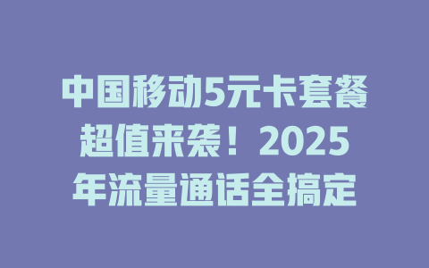 中国移动5元卡套餐超值来袭！2025年流量通话全搞定
