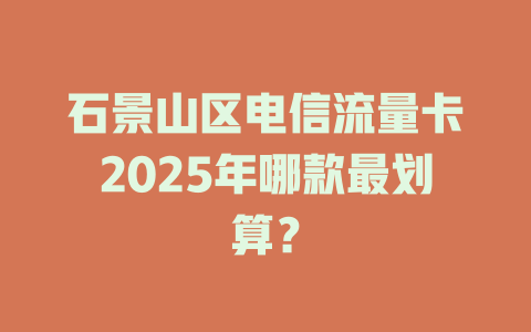 石景山区电信流量卡2025年哪款最划算？