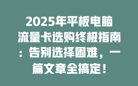 2025年平板电脑流量卡选购终极指南：告别选择困难，一篇文章全搞定！